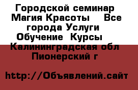 Городской семинар “Магия Красоты“ - Все города Услуги » Обучение. Курсы   . Калининградская обл.,Пионерский г.